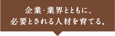 企業・業界とともに、必要とされる人材を育てる。