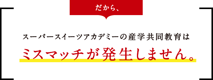 だから、スーパースイーツアカデミーの産学共同教育はミスマッチが発生しません。