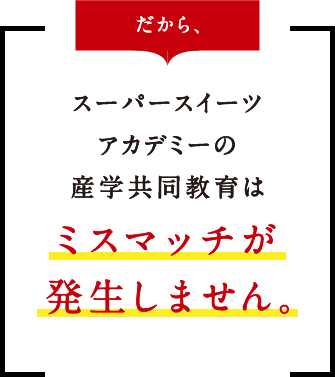 だから、スーパースイーツアカデミーの産学共同教育はミスマッチが発生しません。