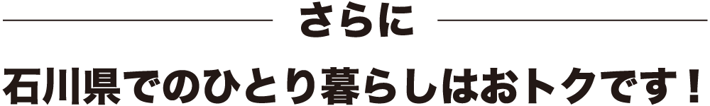 さらに、石川県でのひとり暮らしはおトクです！