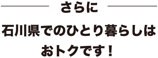 さらに、石川県でのひとり暮らしはおトクです！